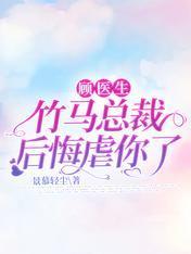 顾医生,竹马总裁后悔虐你了