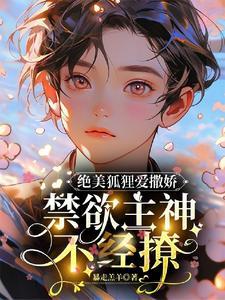 绝美狐貍爱撒娇,禁欲主神不经撩