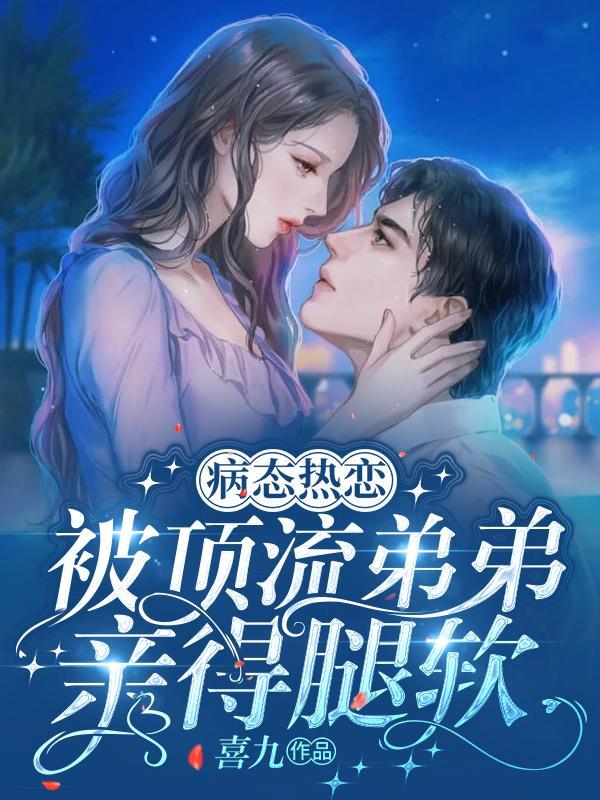 病态热恋,被顶流弟弟亲的腿软