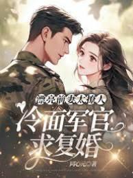 漂亮前妻太撩人,冷面军官求覆婚