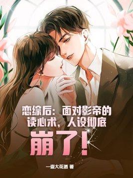 恋综后:面对影帝的读心术,人设彻底崩了!