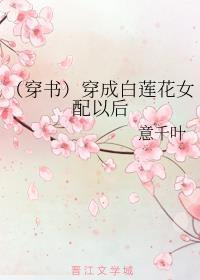 (穿书)穿成白莲花女配以后