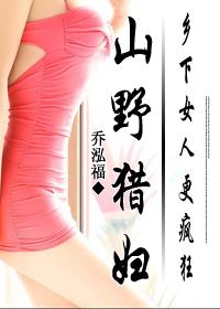 乡村小子猎艳记:山野猎妇(乡下女人更疯狂:山野猎妇)