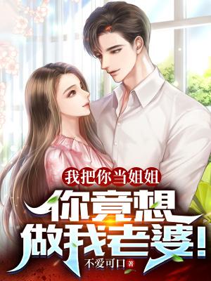 我把你当姐姐,你竟想做我老婆!