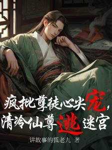 疯批孽徒心头宠,清冷仙尊逃迷宫