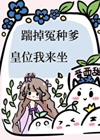 踹掉冤种爹，皇位我来坐