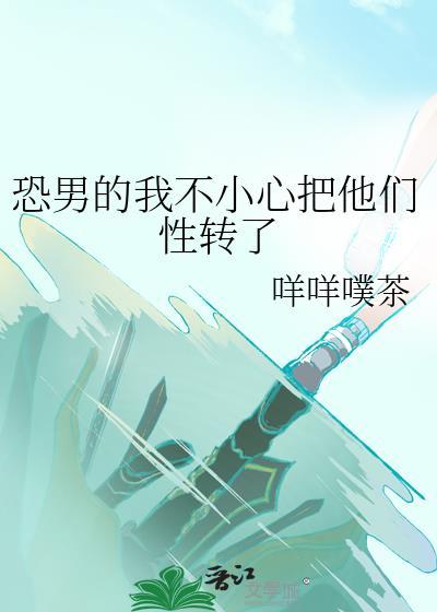 恐男的我不小心把他们性转了