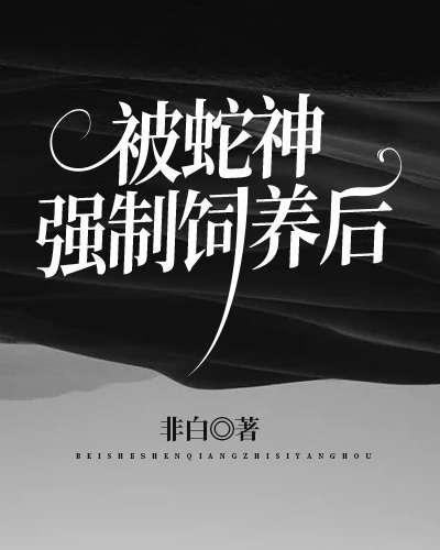 被蛇神强制饲养后