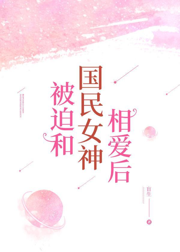 被迫和国民女神相爱后