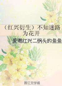 (红兴衍生)不知迷路为花开