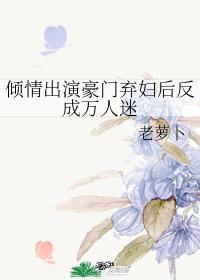 倾情出演豪门弃妇后反成万人迷