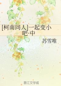 [柯南同人]一起变小吧·中