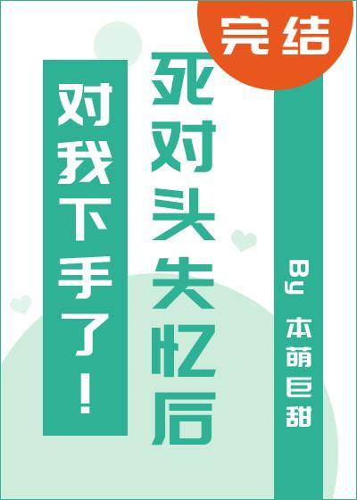 死对头失忆后对我下手了!