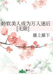 娇软美人成为万人迷后[无限]