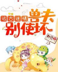 远古迷情:兽夫,别使坏!