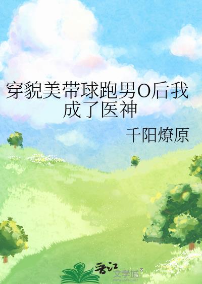 穿貌美带球跑男O后我成了医神